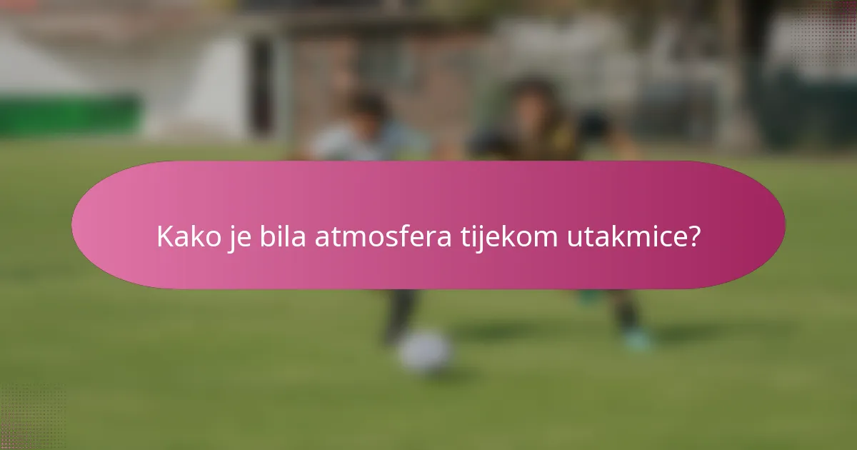 Kako je bila atmosfera tijekom utakmice?