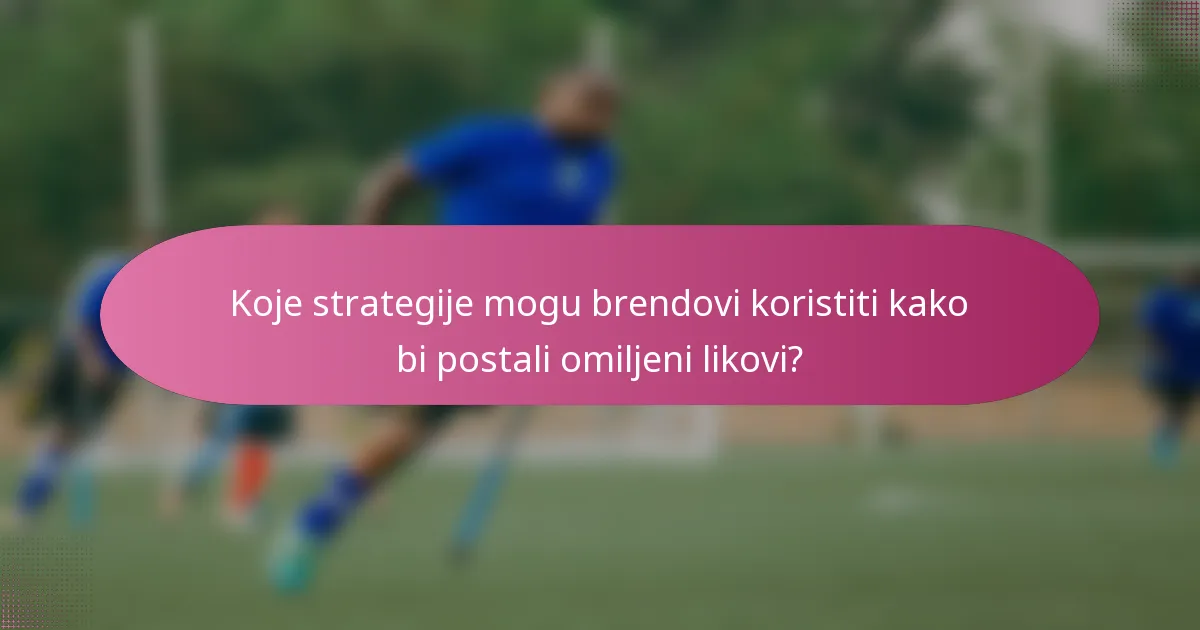 Koje strategije mogu brendovi koristiti kako bi postali omiljeni likovi?